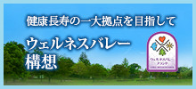 健康長寿の一大拠点を目指して　ウェルネスバレー構想